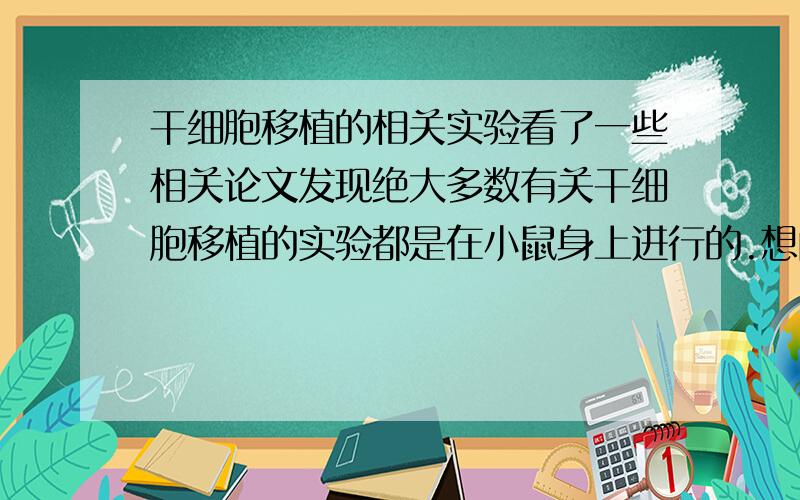 干细胞移植的相关实验看了一些相关论文发现绝大多数有关干细胞移植的实验都是在小鼠身上进行的.想问一下这样做的理论依据是什么,这样的异种移植会不会产生较强烈的免疫反应?