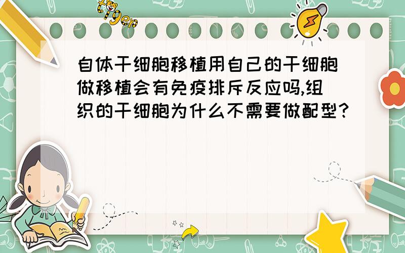 自体干细胞移植用自己的干细胞做移植会有免疫排斥反应吗,组织的干细胞为什么不需要做配型?