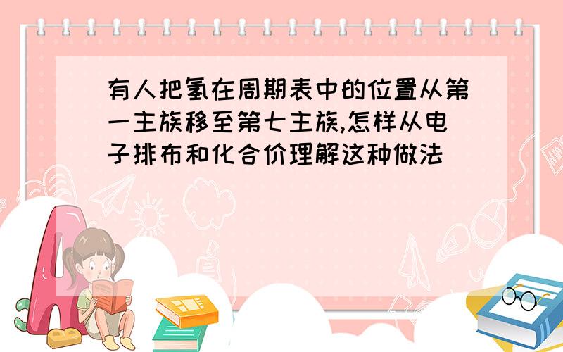 有人把氢在周期表中的位置从第一主族移至第七主族,怎样从电子排布和化合价理解这种做法