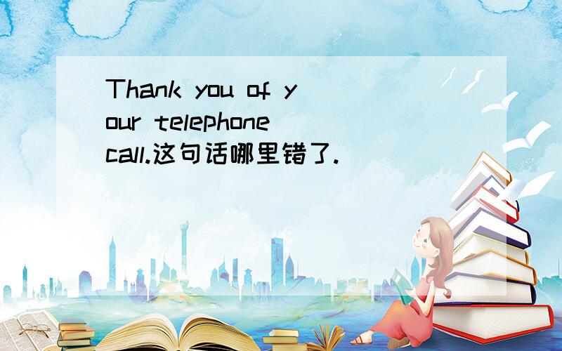 Thank you of your telephone call.这句话哪里错了.