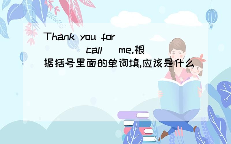 Thank you for ___(call) me.根据括号里面的单词填,应该是什么