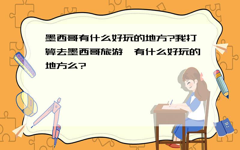 墨西哥有什么好玩的地方?我打算去墨西哥旅游,有什么好玩的地方么?