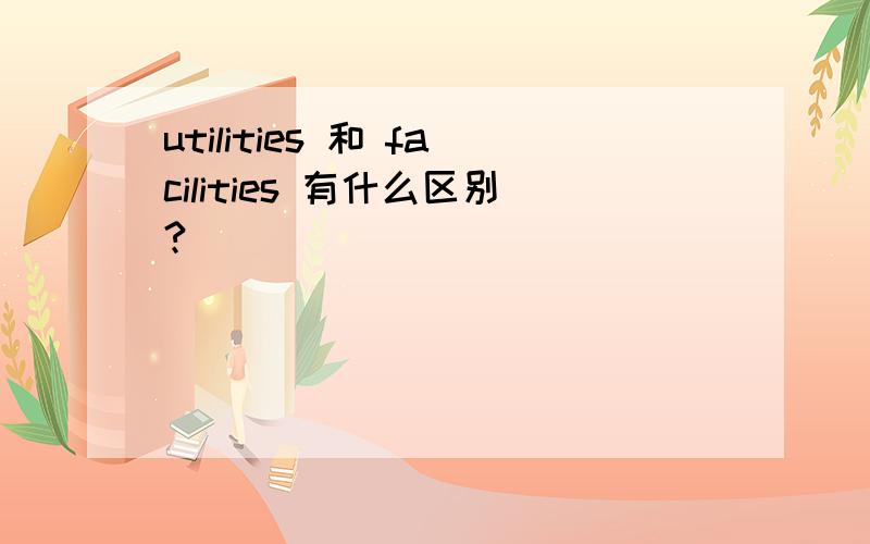 utilities 和 facilities 有什么区别?