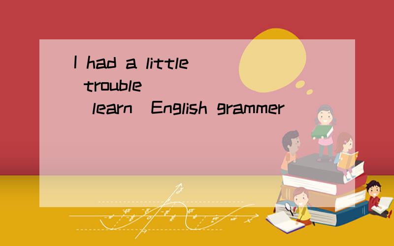 I had a little trouble _____(learn)English grammer