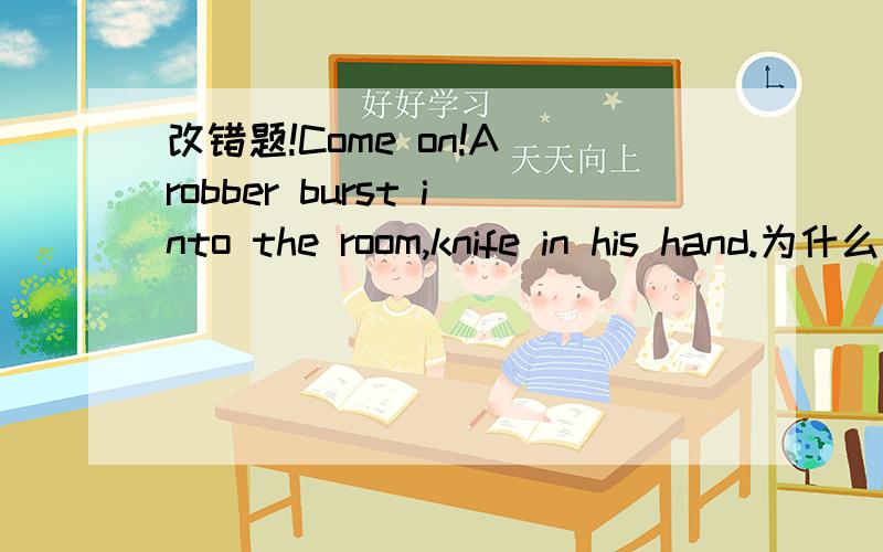 改错题!Come on!A robber burst into the room,knife in his hand.为什么要去掉his这句子才对?