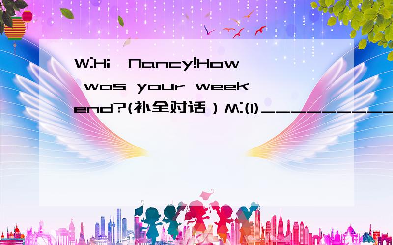 W:Hi,Nancy!How was your weekend?(补全对话）M:(1)_____________W:I went to Huashan Mountain.M:(2)______________?W:I took a bus there.And what did you do?M:(3)______________.W:Why did you clean your house?M:I had a birthday party.So my house was ve