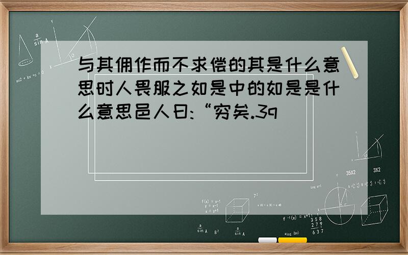 与其佣作而不求偿的其是什么意思时人畏服之如是中的如是是什么意思邑人曰:“穷矣.3q