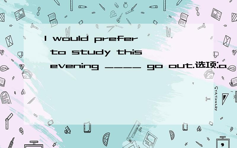 I would prefer to study this evening ____ go out.选项:a、more than b、other than c、less than d、