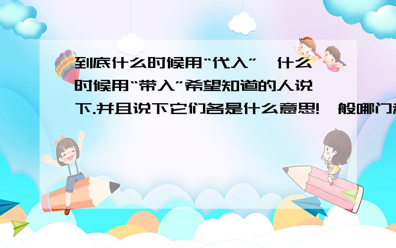 到底什么时候用“代入”,什么时候用“带入”希望知道的人说下.并且说下它们各是什么意思!一般哪门科用到“代入”比较多,哪门科用到“带入”比较多?