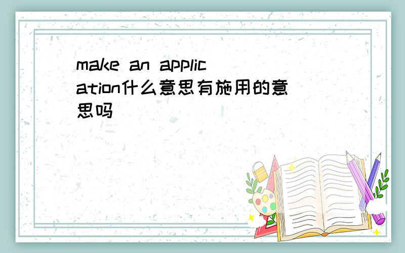 make an application什么意思有施用的意思吗