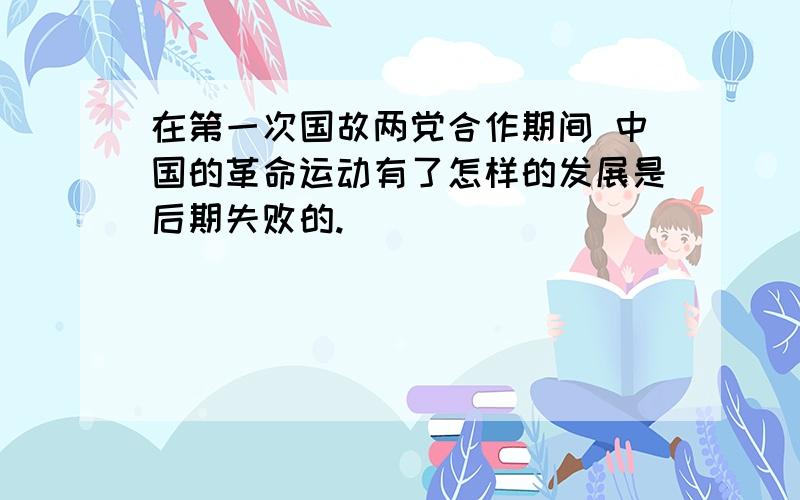 在第一次国故两党合作期间 中国的革命运动有了怎样的发展是后期失败的.