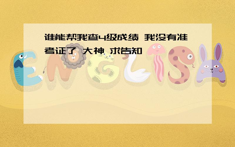 谁能帮我查4级成绩 我没有准考证了 大神 求告知