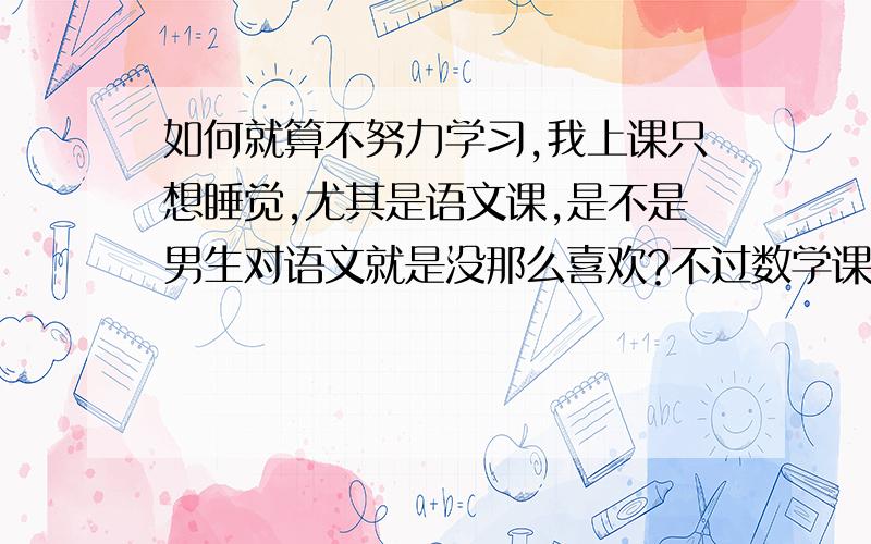 如何就算不努力学习,我上课只想睡觉,尤其是语文课,是不是男生对语文就是没那么喜欢?不过数学课我更想睡觉,老师天天拿着个三角板摆来摆去,我回家也不想写作业,我只想睡觉或者看电视.