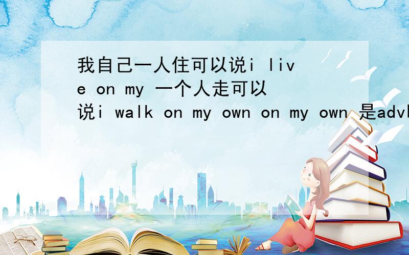 我自己一人住可以说i live on my 一个人走可以说i walk on my own on my own 是adv吗到底可以不可以啊