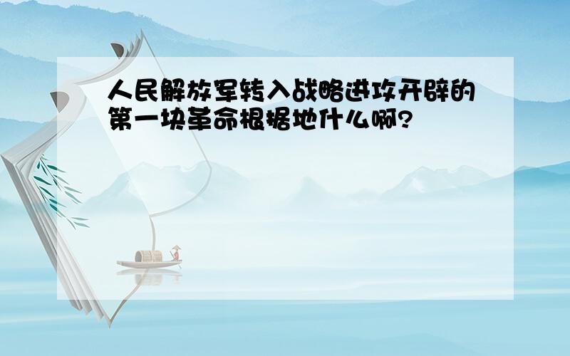 人民解放军转入战略进攻开辟的第一块革命根据地什么啊?