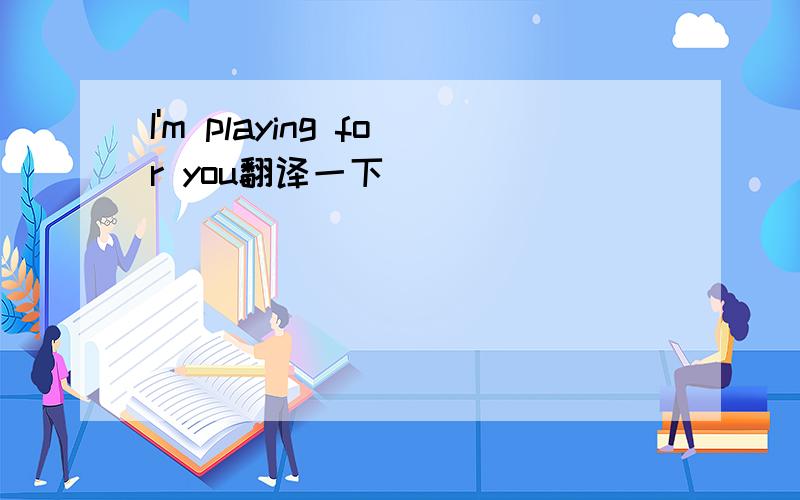 I'm playing for you翻译一下