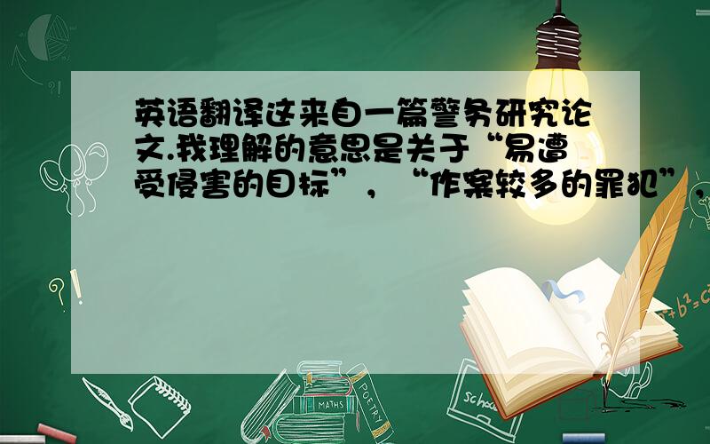 英语翻译这来自一篇警务研究论文.我理解的意思是关于“易遭受侵害的目标”，“作案较多的罪犯”，“犯罪经常发生的地段、时间和易成为犯罪侵害的财务”。至于如何翻译的准确，规范