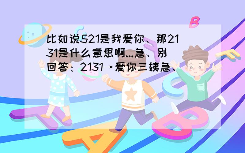 比如说521是我爱你、那2131是什么意思啊...急、别回答：2131→爱你三姨急、