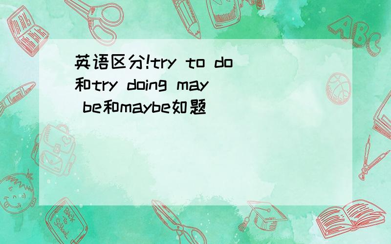 英语区分!try to do和try doing may be和maybe如题