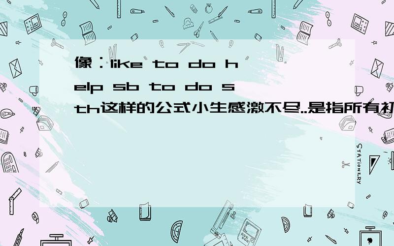 像：like to do help sb to do sth这样的公式小生感激不尽..是指所有初中的公式因为马上考试要用这一块不熟请多指教~