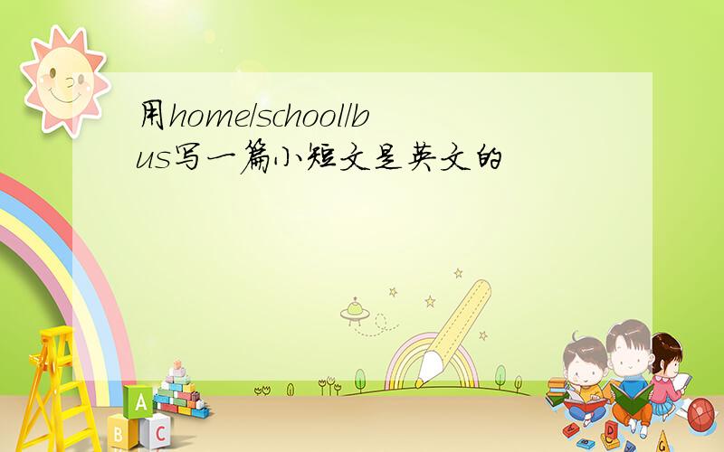 用home/school/bus写一篇小短文是英文的