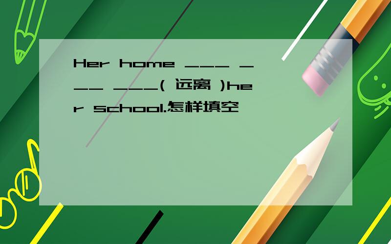 Her home ___ ___ ___( 远离 )her school.怎样填空