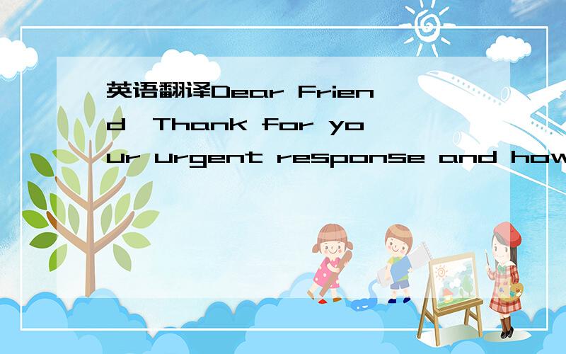 英语翻译Dear Friend,Thank for your urgent response and how are you doing?Actually the full name of my late client is Engr.Shaw,Sequel to your response to my proposal however,I believe with your maximum cooperation we must surely make this work ou