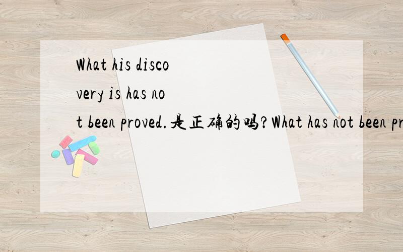 What his discovery is has not been proved.是正确的吗?What has not been proved is his discovery.这一句就是主语从句、那么What his discovery is has not been proved.这样的话是正确的么?我感觉这样似乎也行得通、正确