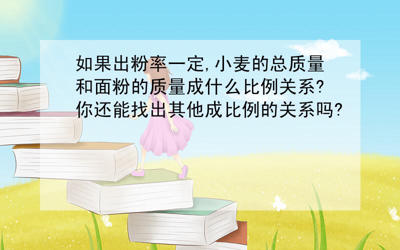 如果出粉率一定,小麦的总质量和面粉的质量成什么比例关系?你还能找出其他成比例的关系吗?