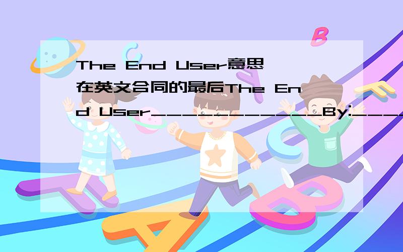 The End User意思在英文合同的最后The End User___________By:_________Date:________