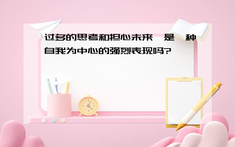 过多的思考和担心未来,是一种自我为中心的强烈表现吗?