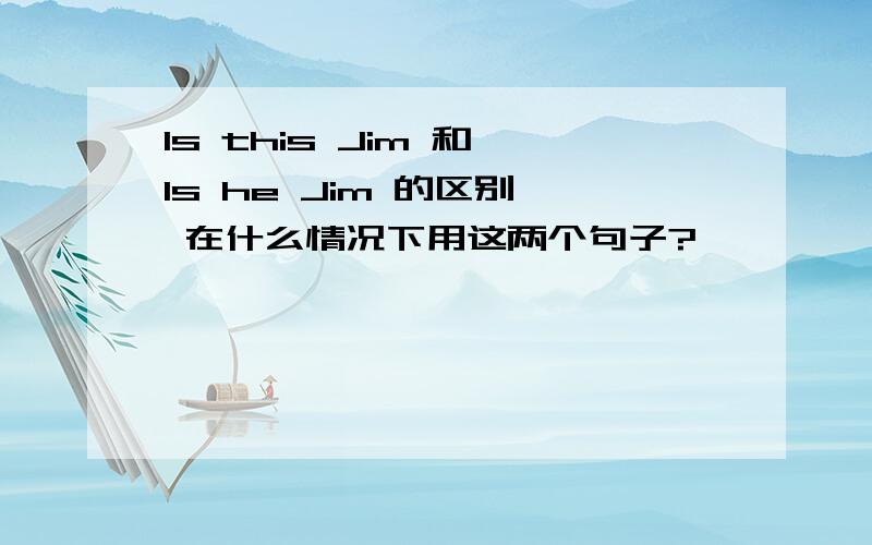 Is this Jim 和 Is he Jim 的区别, 在什么情况下用这两个句子?