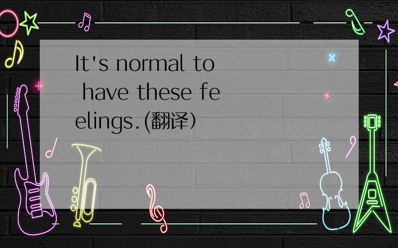 It's normal to have these feelings.(翻译）