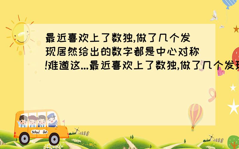 最近喜欢上了数独,做了几个发现居然给出的数字都是中心对称!难道这...最近喜欢上了数独,做了几个发现居然给出的数字都是中心对称!难道这是规律?还是只是数独软件的投机做法?