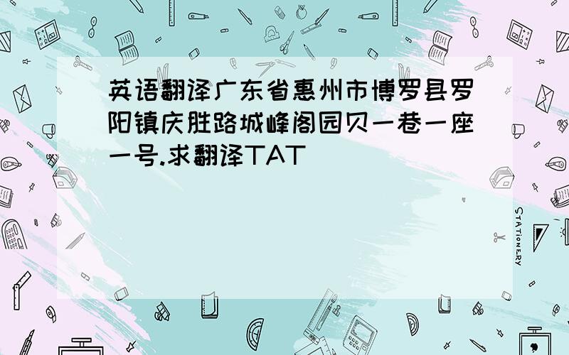 英语翻译广东省惠州市博罗县罗阳镇庆胜路城峰阁园贝一巷一座一号.求翻译TAT