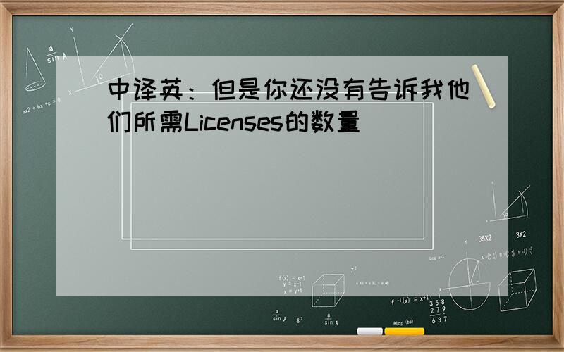 中译英：但是你还没有告诉我他们所需Licenses的数量