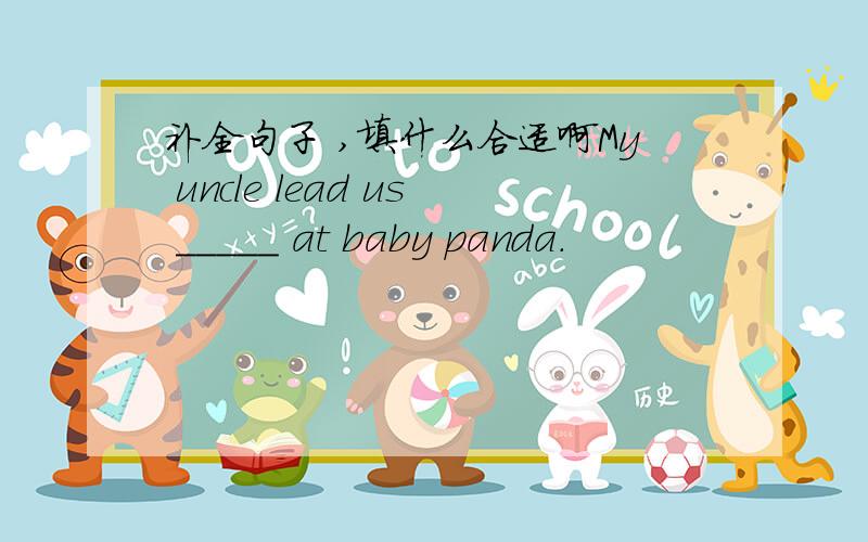 补全句子 ,填什么合适啊My uncle lead us _____ at baby panda.