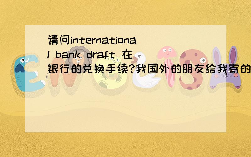 请问international bank draft 在银行的兑换手续?我国外的朋友给我寄的certified cashier cheque ,我要带什么证件去银行?立即可以拿到钱吗?