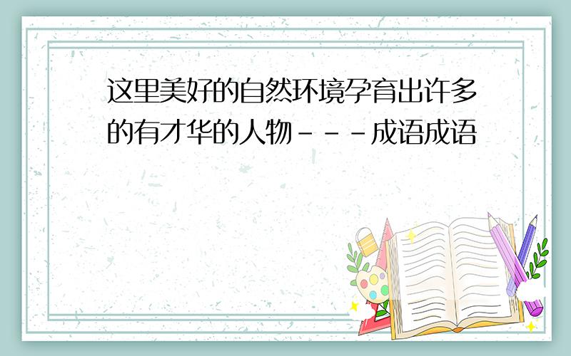 这里美好的自然环境孕育出许多的有才华的人物---成语成语