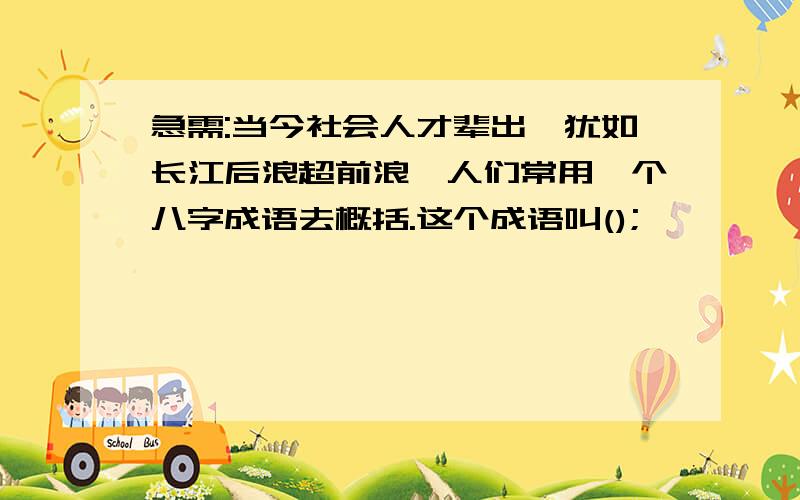 急需:当今社会人才辈出,犹如长江后浪超前浪,人们常用一个八字成语去概括.这个成语叫();