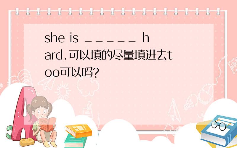 she is _____ hard.可以填的尽量填进去too可以吗?