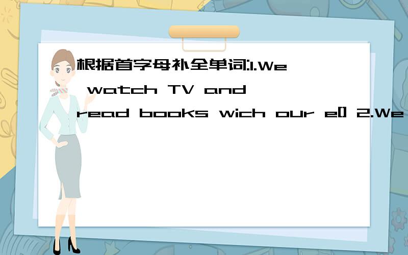 根据首字母补全单词:1.We watch TV and read books wich our e[] 2.We cut the things with k[]3.Put the-fruit and cake on the p[ ]SOSSOSSOS