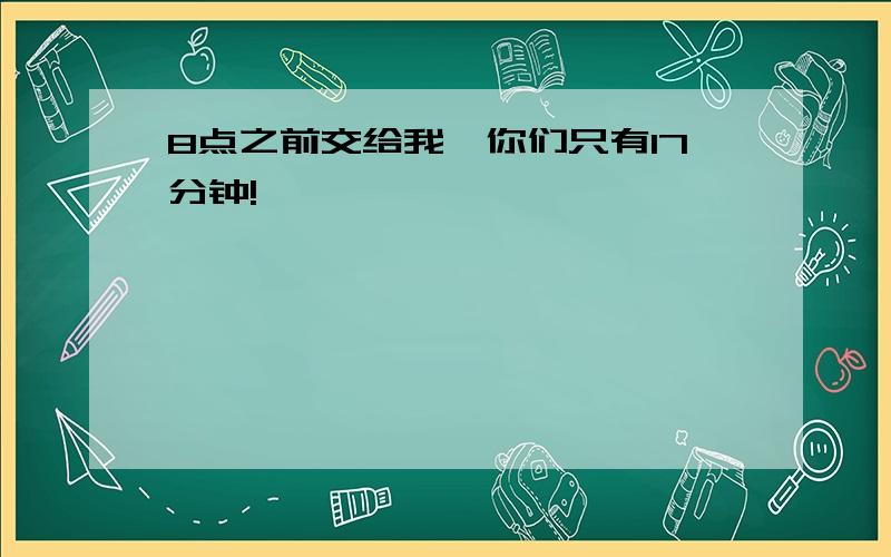 8点之前交给我,你们只有17分钟!