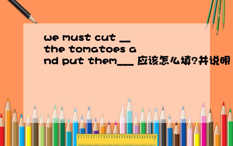 we must cut __the tomatoes and put them___ 应该怎么填?并说明