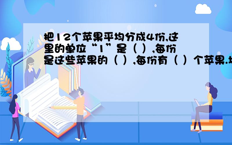 把12个苹果平均分成4份,这里的单位“1”是（ ）,每份是这些苹果的（ ）,每份有（ ）个苹果.填空题