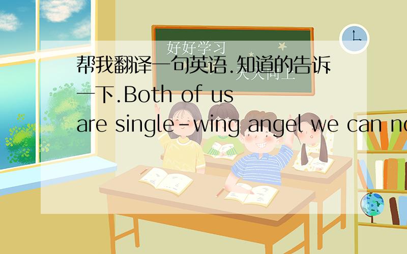 帮我翻译一句英语.知道的告诉一下.Both of us are single-wing angel we can not fly without