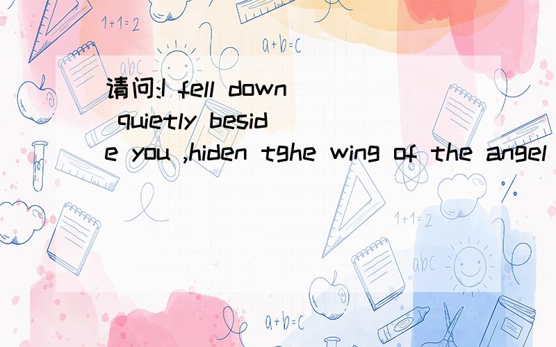 请问:I fell down quietly beside you ,hiden tghe wing of the angel 的译文是什么?3Q~