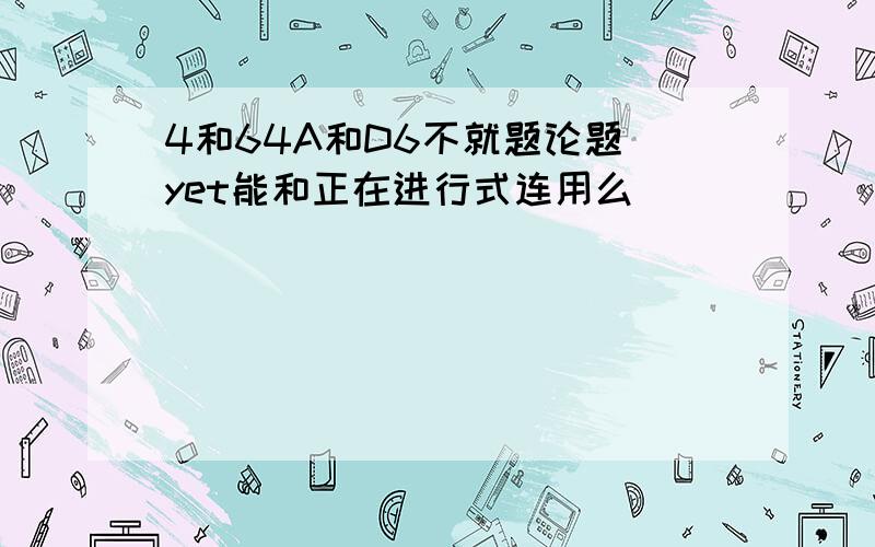 4和64A和D6不就题论题 yet能和正在进行式连用么