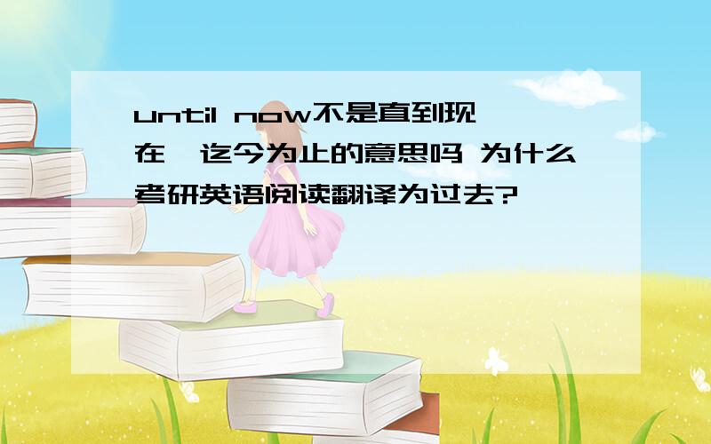 until now不是直到现在,迄今为止的意思吗 为什么考研英语阅读翻译为过去?