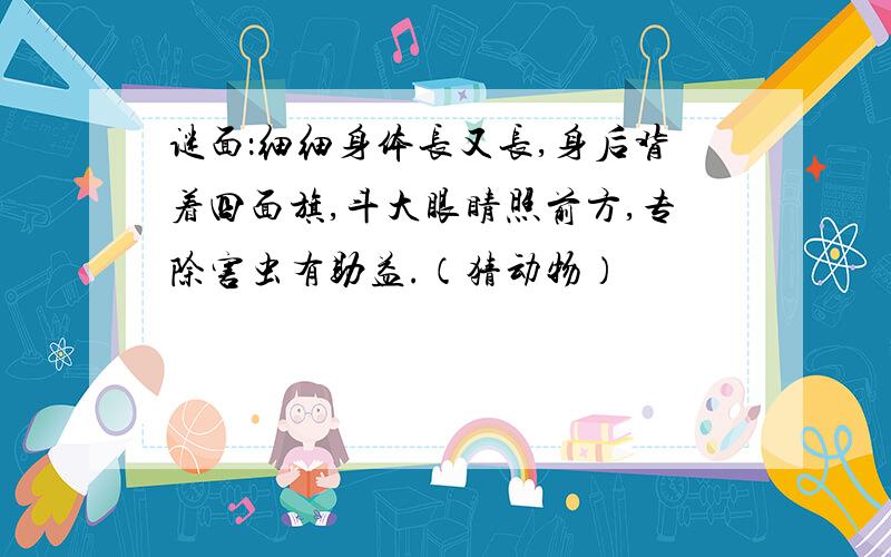 谜面：细细身体长又长,身后背着四面旗,斗大眼睛照前方,专除害虫有助益.（猜动物）